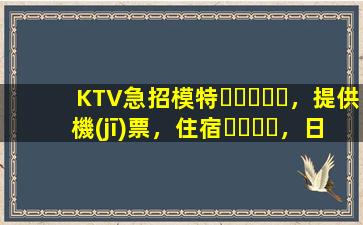 KTV急招模特，提供機(jī)票，住宿，日結(jié)